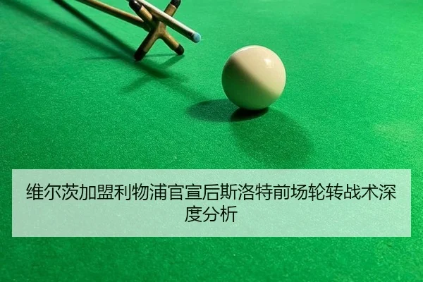 维尔茨加盟利物浦官宣后斯洛特前场轮转战术深度分析